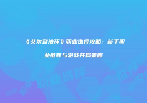 《艾尔登法环》职业选择攻略：新手职业推荐与游戏开局策略
