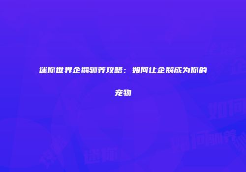 迷你世界企鹅驯养攻略：如何让企鹅成为你的宠物