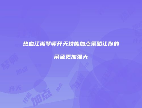 热血江湖琴师升天技能加点策略让你的角色更加强大