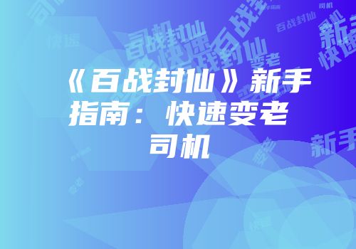 《百战封仙》新手指南：快速变老司机