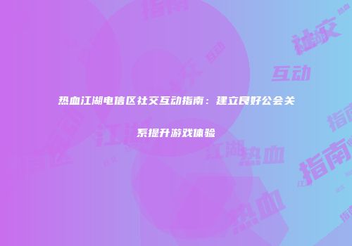热血江湖电信区社交互动指南：建立良好公会关系提升游戏体验