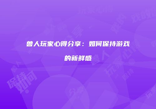 兽人玩家心得分享：如何保持游戏的新鲜感