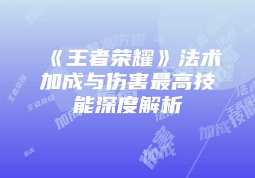 《王者荣耀》法术加成与伤害最高技能深度解析