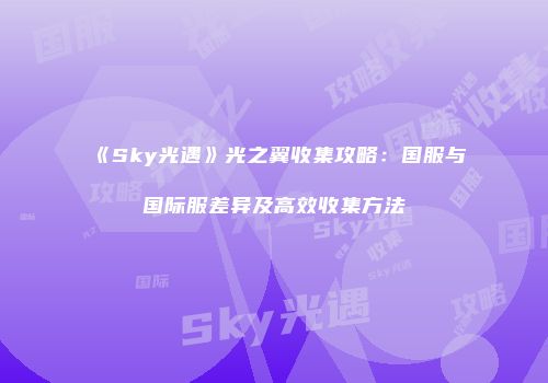 《Sky光遇》光之翼收集攻略：国服与国际服差异及高效收集方法