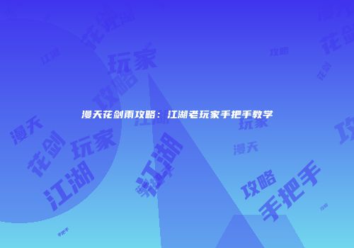 漫天花剑雨攻略：江湖老玩家手把手教学
