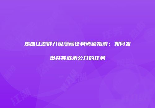 热血江湖群刀级隐藏任务解锁指南:如何发现并完成未公开的任务
