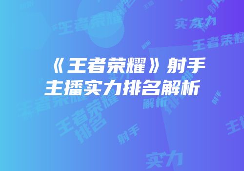 《王者荣耀》射手主播实力排名解析