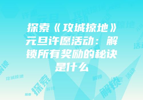 探索《攻城掠地》元旦许愿活动：解锁所有奖励的秘诀是什么