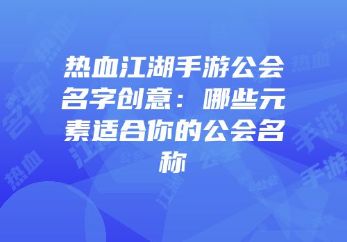 热血江湖手游公会名字创意：哪些元素适合你的公会名称