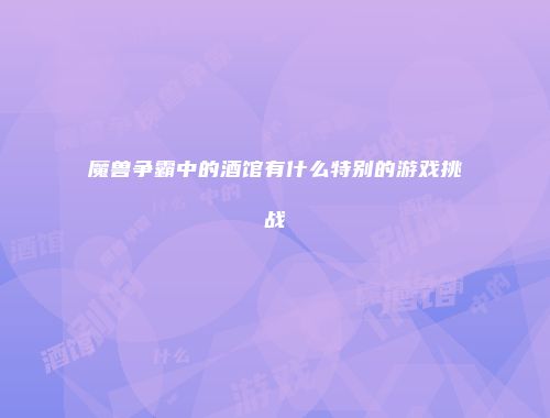 魔兽争霸中的酒馆有什么特别的游戏挑战