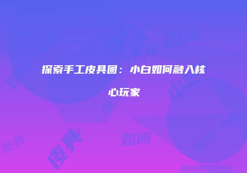 探索手工皮具圈：小白如何融入核心玩家
