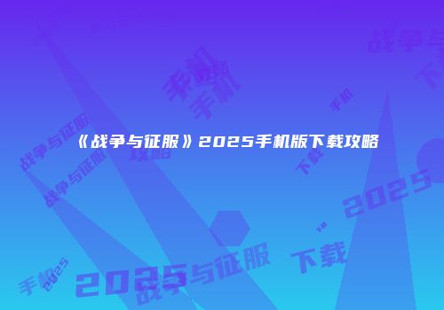 《战争与征服》2025手机版下载攻略