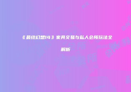 《最终幻想14》家具交易与私人会所玩法全解析