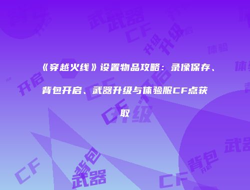 《穿越火线》设置物品攻略：录像保存、背包开启、武器升级与体验服CF点获取
