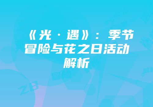 《光·遇》：季节冒险与花之日活动解析
