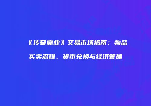 《传奇霸业》交易市场指南：物品买卖流程、货币兑换与经济管理