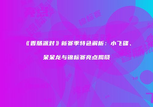 《香肠派对》新赛季特色解析：小飞碟、呆呆龙与锦标赛亮点揭晓