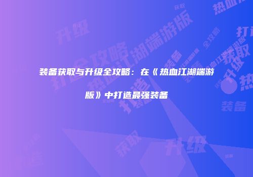装备获取与升级全攻略：在《热血江湖端游版》中打造最强装备