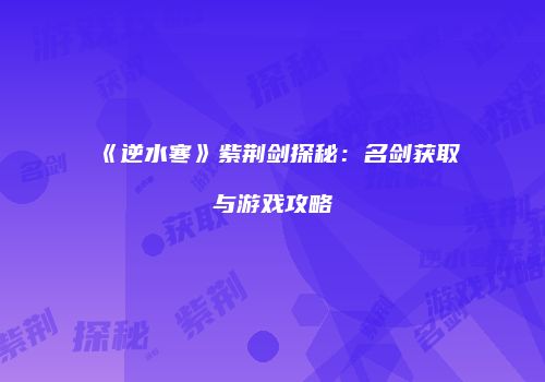 《逆水寒》紫荆剑探秘：名剑获取与游戏攻略