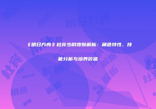 《明日方舟》杜宾少尉皮肤解析：角色特性、技能分析与培养价值