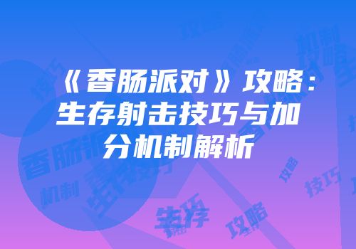 《香肠派对》攻略：生存射击技巧与加分机制解析
