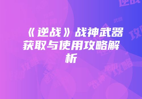 《逆战》战神武器获取与使用攻略解析