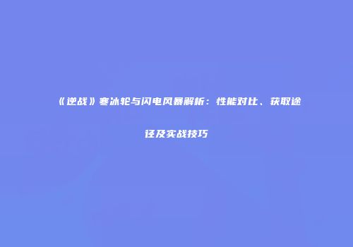 《逆战》寒冰轮与闪电风暴解析：性能对比、获取途径及实战技巧