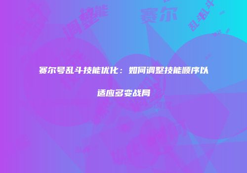 赛尔号乱斗技能优化：如何调整技能顺序以适应多变战局
