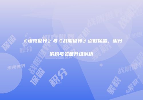 《坦克世界》与《战舰世界》点数保留、积分累积与装备升级解析