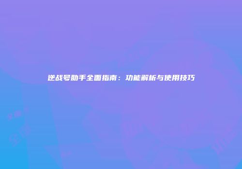 逆战号助手全面指南：功能解析与使用技巧