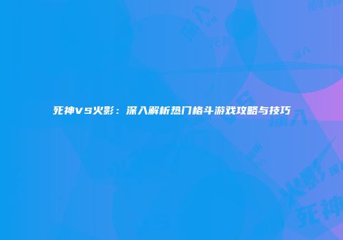 死神VS火影：深入解析热门格斗游戏攻略与技巧
