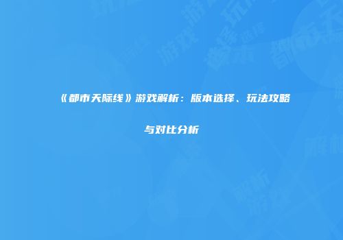 《都市天际线》游戏解析：版本选择、玩法攻略与对比分析