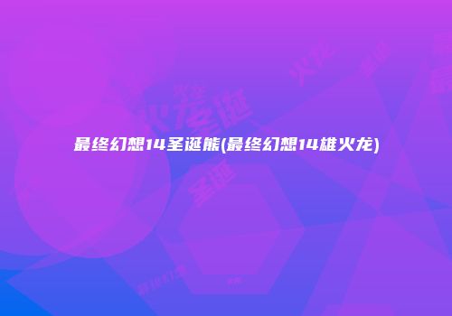 最终幻想14圣诞熊(最终幻想14雄火龙)