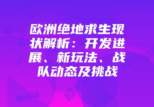欧洲绝地求生现状解析：开发进展、新玩法、战队动态及挑战