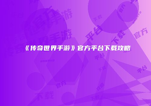 《传奇世界手游》官方平台下载攻略