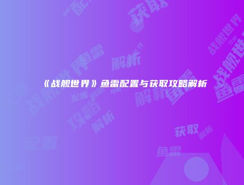 《战舰世界》鱼雷配置与获取攻略解析