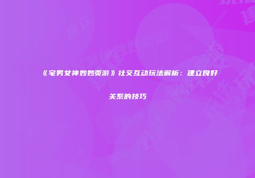 《宅男女神妙妙页游》社交互动玩法解析：建立良好关系的技巧