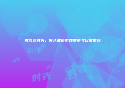 波西亚时光：深入解析游戏要素与玩家体验