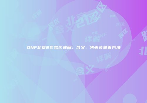DNF北京2区跨区详解：含义、列表及查看方法