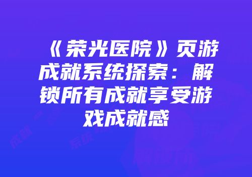 《荣光医院》页游成就系统探索：解锁所有成就享受游戏成就感