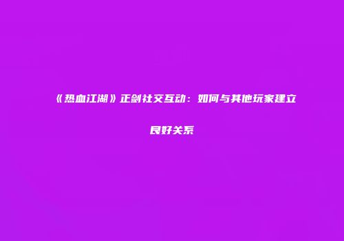 《热血江湖》正剑社交互动：如何与其他玩家建立良好关系