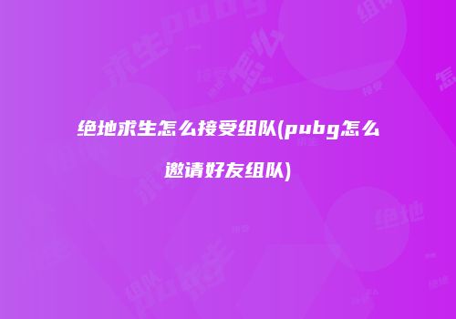 绝地求生怎么接受组队(pubg怎么邀请好友组队)