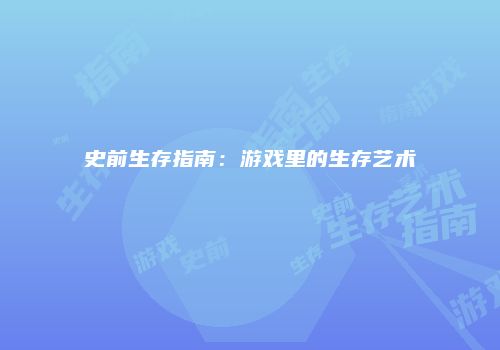 史前生存指南：游戏里的生存艺术