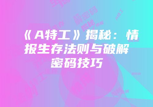 《A特工》揭秘：情报生存法则与破解密码技巧