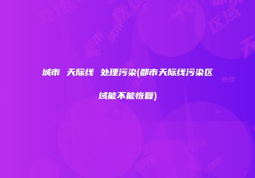 城市 天际线 处理污染(都市天际线污染区域能不能恢复)