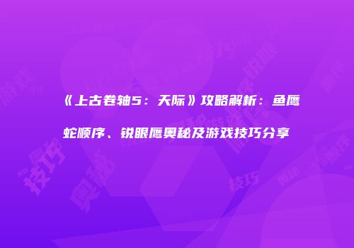 《上古卷轴5：天际》攻略解析：鱼鹰蛇顺序、锐眼鹰奥秘及游戏技巧分享