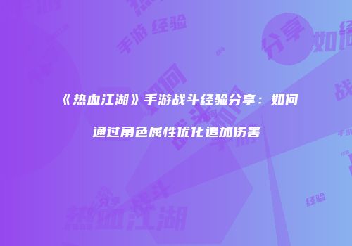 《热血江湖》手游战斗经验分享：如何通过角色属性优化追加伤害