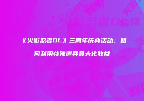 《火影忍者OL》三周年庆典活动：如何利用特殊道具最大化收益