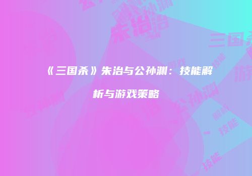 《三国杀》朱治与公孙渊：技能解析与游戏策略