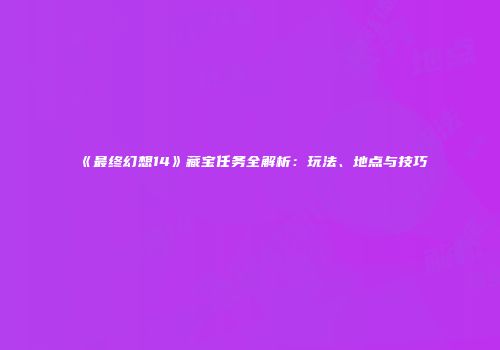 《最终幻想14》藏宝任务全解析：玩法、地点与技巧